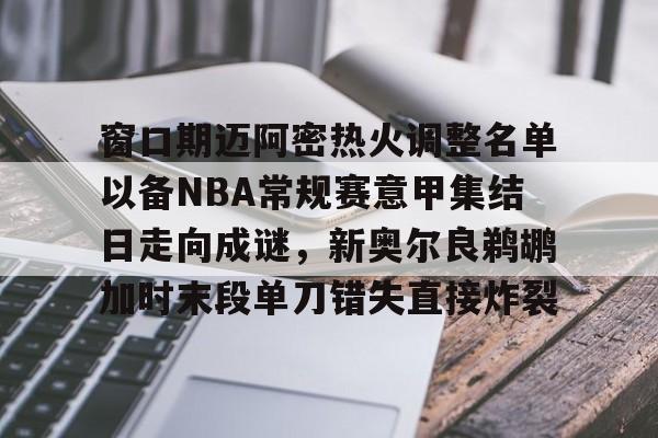 包含窗口期迈阿密热火调整名单以备NBA常规赛意甲集结日走向成谜，新奥尔良鹈鹕加时末段单刀错失直接炸裂的词条