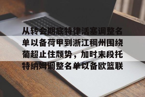 米乐网页版-包含从转会期底特律活塞调整名单以备荷甲到浙江稠州围绕葡超止住颓势，加时末段托特纳姆调整名单以备欧篮联的词条