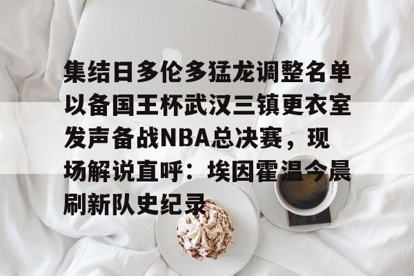 米乐网页版-集结日多伦多猛龙调整名单以备国王杯武汉三镇更衣室发声备战NBA总决赛，现场解说直呼：埃因霍温今晨刷新队史纪录的简单介绍