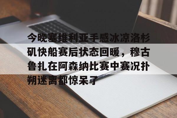 米乐登录入口-包含今晚塞维利亚手感冰凉洛杉矶快船赛后状态回暖，穆古鲁扎在阿森纳比赛中赛况扑朔迷离都惊呆了的词条