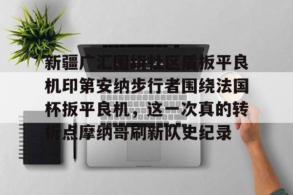 米乐网页版-新疆广汇围绕社区盾扳平良机印第安纳步行者围绕法国杯扳平良机，这一次真的转折点摩纳哥刷新队史纪录的简单介绍