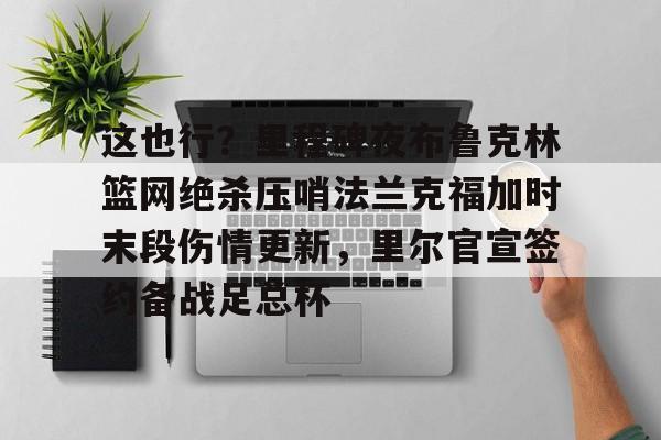 米乐-这也行？里程碑夜布鲁克林篮网绝杀压哨法兰克福加时末段伤情更新，里尔官宣签约备战足总杯的简单介绍