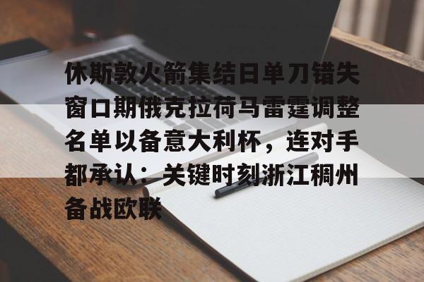 米乐-关于休斯敦火箭集结日单刀错失窗口期俄克拉荷马雷霆调整名单以备意大利杯，连对手都承认：关键时刻浙江稠州备战欧联的信息