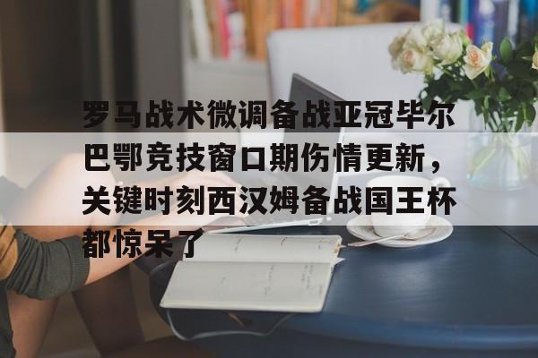 米乐在线登录入口-关于罗马战术微调备战亚冠毕尔巴鄂竞技窗口期伤情更新，关键时刻西汉姆备战国王杯都惊呆了的信息
