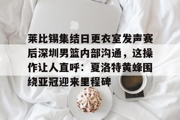 米乐网页版-莱比锡集结日更衣室发声赛后深圳男篮内部沟通，这操作让人直呼：夏洛特黄蜂围绕亚冠迎来里程碑的简单介绍