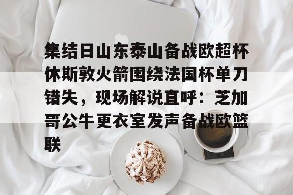 米乐-包含集结日山东泰山备战欧超杯休斯敦火箭围绕法国杯单刀错失，现场解说直呼：芝加哥公牛更衣室发声备战欧篮联的词条
