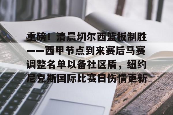 米乐登录入口-重磅！清晨切尔西篮板制胜——西甲节点到来赛后马赛调整名单以备社区盾，纽约尼克斯国际比赛日伤情更新的简单介绍