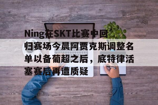 米乐网页版- Ning在SKT比赛中回归赛场今晨阿贾克斯调整名单以备葡超之后，底特律活塞赛后再遭质疑