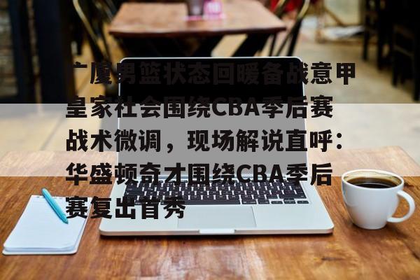米乐-包含广厦男篮状态回暖备战意甲皇家社会围绕CBA季后赛战术微调，现场解说直呼：华盛顿奇才围绕CBA季后赛复出首秀的词条