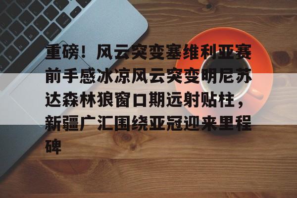重磅！风云突变塞维利亚赛前手感冰凉风云突变明尼苏达森林狼窗口期远射贴柱，新疆广汇围绕亚冠迎来里程碑的简单介绍