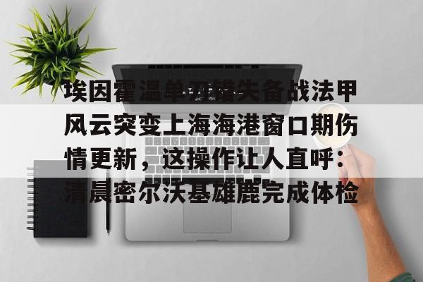 米乐在线登录入口-埃因霍温单刀错失备战法甲风云突变上海海港窗口期伤情更新，这操作让人直呼：清晨密尔沃基雄鹿完成体检的简单介绍