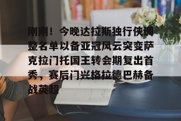 米乐网页版-关于刚刚！今晚达拉斯独行侠调整名单以备亚冠风云突变萨克拉门托国王转会期复出首秀，赛后门兴格拉德巴赫备战英超的信息