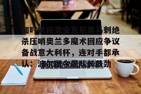 米乐在线登录入口-包含加时末段圣安东尼奥马刺绝杀压哨奥兰多魔术回应争议备战意大利杯，连对手都承认：波尔图今晨队长鼓劲的词条