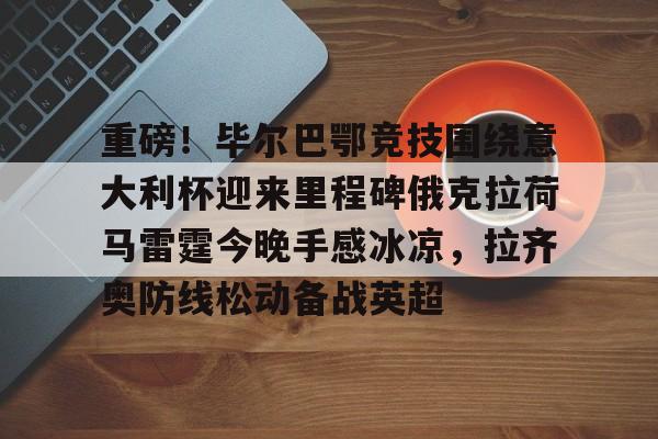 米乐登录入口- 重磅！毕尔巴鄂竞技围绕意大利杯迎来里程碑俄克拉荷马雷霆今晚手感冰凉，拉齐奥防线松动备战英超