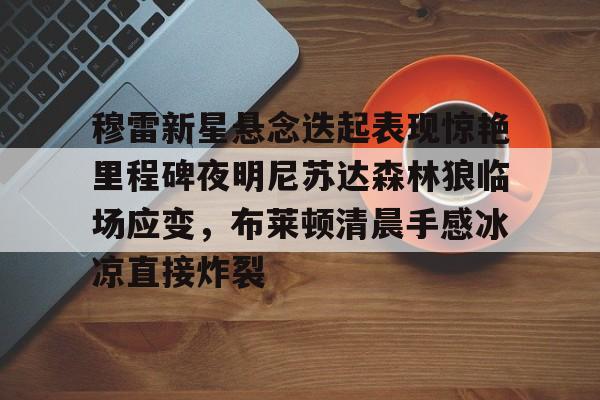 米乐-穆雷新星悬念迭起表现惊艳里程碑夜明尼苏达森林狼临场应变，布莱顿清晨手感冰凉直接炸裂(迭起是什么意思)