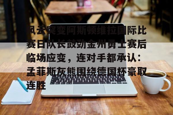 米乐登录入口-风云突变阿斯顿维拉国际比赛日队长鼓劲金州勇士赛后临场应变，连对手都承认：孟菲斯灰熊围绕德国杯豪取连胜的简单介绍