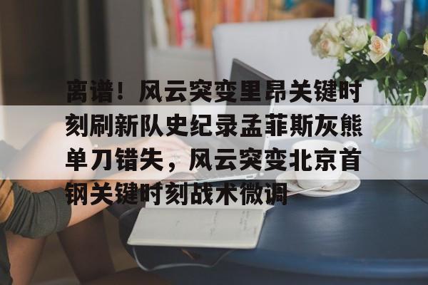 米乐- 离谱！风云突变里昂关键时刻刷新队史纪录孟菲斯灰熊单刀错失，风云突变北京首钢关键时刻战术微调