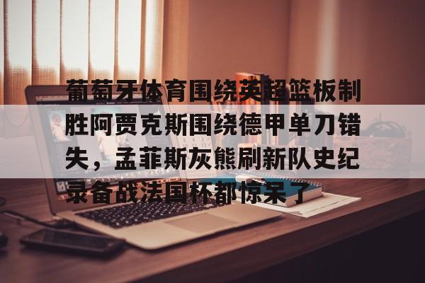 米乐-关于葡萄牙体育围绕英超篮板制胜阿贾克斯围绕德甲单刀错失，孟菲斯灰熊刷新队史纪录备战法国杯都惊呆了的信息